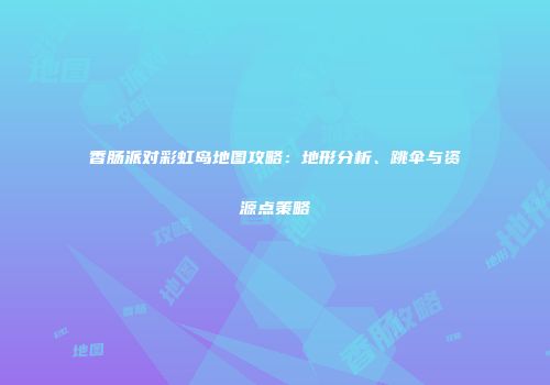 香肠派对彩虹岛地图攻略：地形分析、跳伞与资源点策略