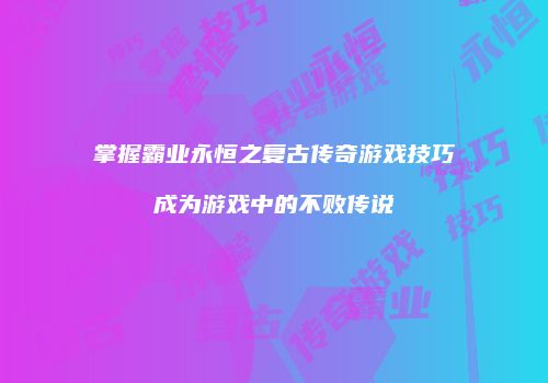 掌握霸业永恒之复古传奇游戏技巧成为游戏中的不败传说