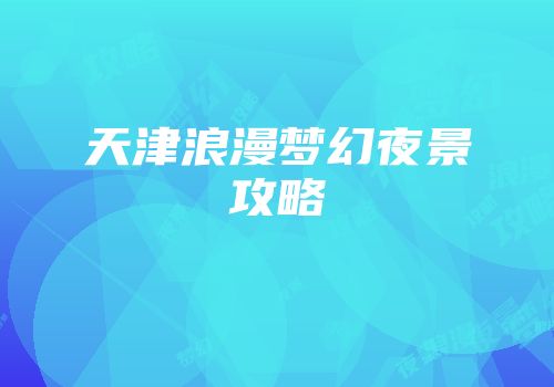 天津浪漫梦幻夜景攻略