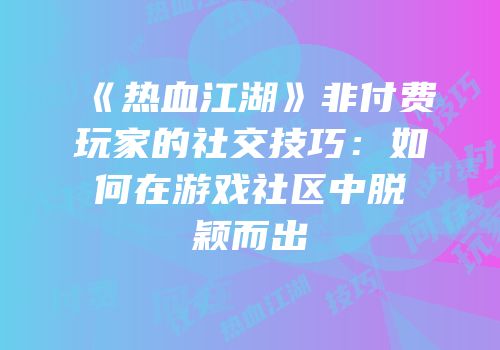 《热血江湖》非付费玩家的社交技巧：如何在游戏社区中脱颖而出