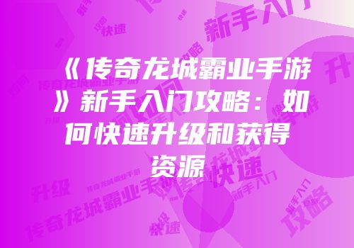 《传奇龙城霸业手游》新手入门攻略:如何快速升级和获得资源