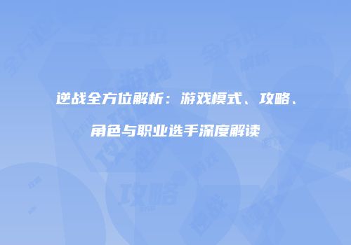 逆战全方位解析：游戏模式、攻略、角色与职业选手深度解读