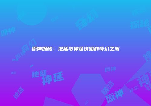 原神探秘：地延与神延铁路的奇幻之旅