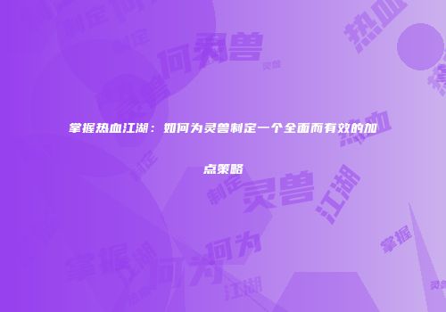 掌握热血江湖：如何为灵兽制定一个全面而有效的加点策略