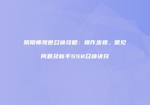 阴阳师现世召唤攻略：操作步骤、常见问题及新手SSR召唤诀窍