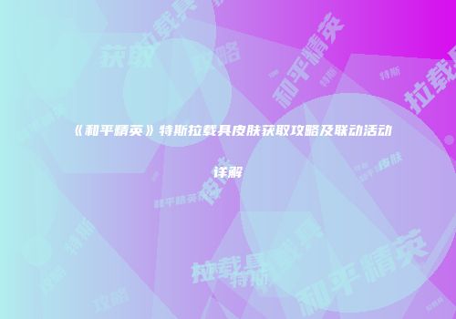《和平精英》特斯拉载具皮肤获取攻略及联动活动详解