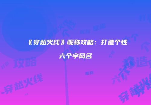 《穿越火线》昵称攻略：打造个性六个字网名