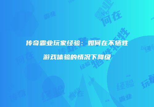 传奇霸业玩家经验：如何在不牺牲游戏体验的情况下降级