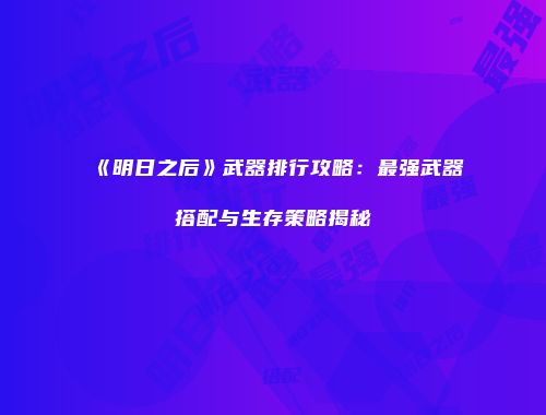 《明日之后》武器排行攻略：最强武器搭配与生存策略揭秘