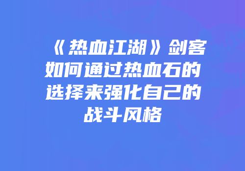 《热血江湖》剑客如何通过热血石的选择来强化自己的战斗风格