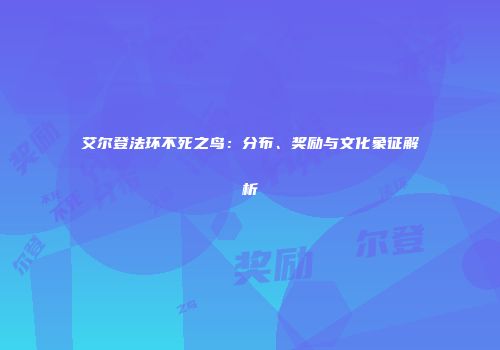 艾尔登法环不死之鸟：分布、奖励与文化象征解析