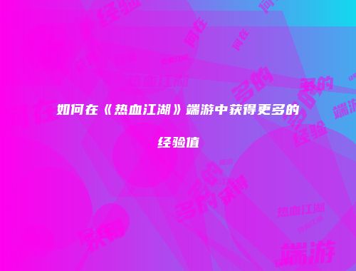 如何在《热血江湖》端游中获得更多的经验值