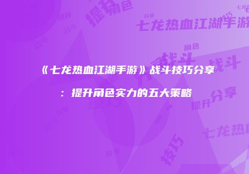 《七龙热血江湖手游》战斗技巧分享：提升角色实力的五大策略