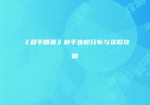 《和平精英》射手步枪分布与获取攻略