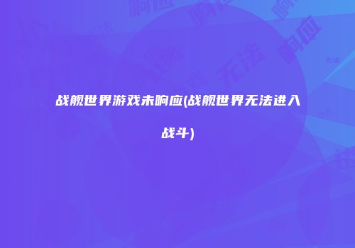 战舰世界游戏未响应(战舰世界无法进入战斗)
