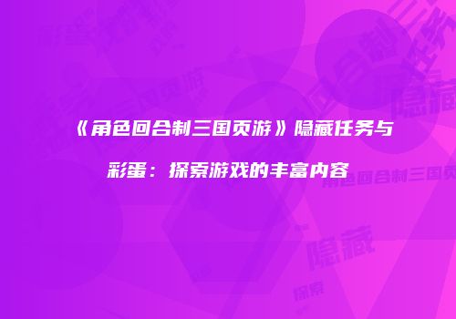 《角色回合制三国页游》隐藏任务与彩蛋：探索游戏的丰富内容