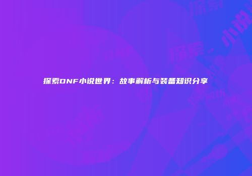 探索DNF小说世界：故事解析与装备知识分享