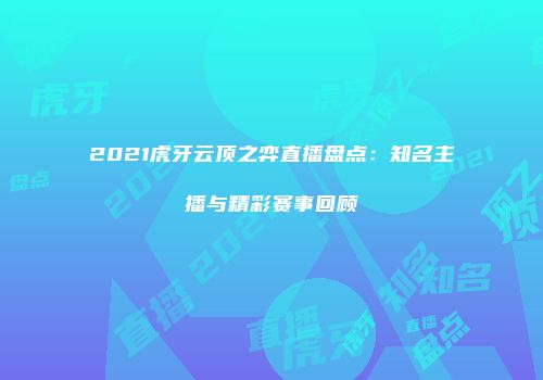 2021虎牙云顶之弈直播盘点：知名主播与精彩赛事回顾