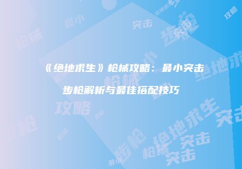 《绝地求生》枪械攻略：最小突击步枪解析与最佳搭配技巧