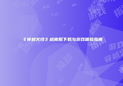 《穿越火线》越南服下载与游戏体验指南