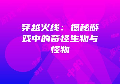 穿越火线：揭秘游戏中的奇怪生物与怪物