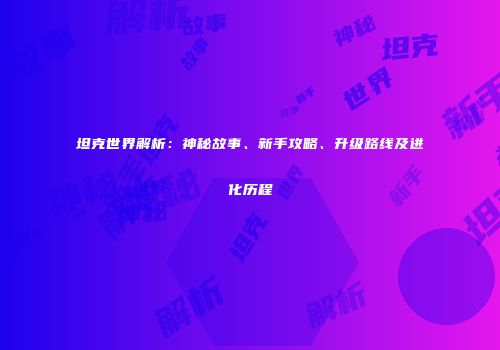 坦克世界解析：神秘故事、新手攻略、升级路线及进化历程
