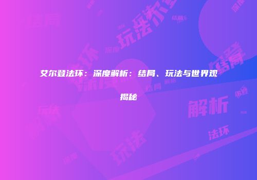 艾尔登法环：深度解析：结局、玩法与世界观揭秘