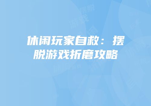 休闲玩家自救：摆脱游戏折磨攻略