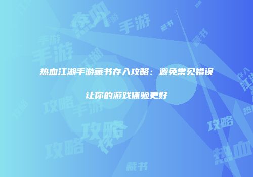热血江湖手游藏书存入攻略：避免常见错误让你的游戏体验更好