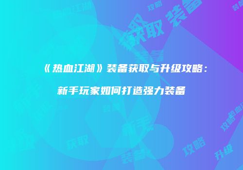 《热血江湖》装备获取与升级攻略：新手玩家如何打造强力装备