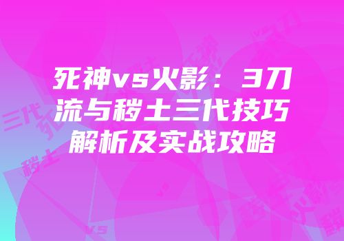 死神vs火影：3刀流与秽土三代技巧解析及实战攻略