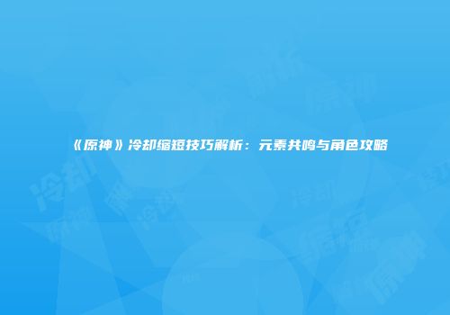 《原神》冷却缩短技巧解析：元素共鸣与角色攻略