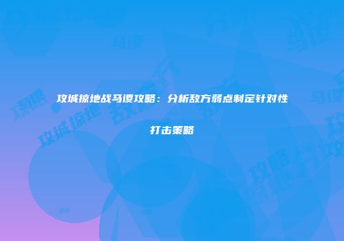 攻城掠地战马谡攻略：分析敌方弱点制定针对性打击策略