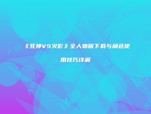 《死神VS火影》全人物版下载与角色使用技巧详解