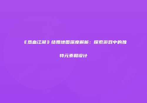 《热血江湖》结婚地图深度解析：探索游戏中的独特元素和设计