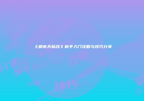 《都市天际线》新手入门攻略与技巧分享