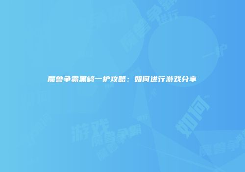 魔兽争霸黑崎一护攻略：如何进行游戏分享