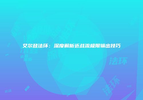艾尔登法环：深度解析近战流极限输出技巧