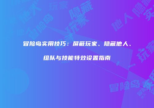 冒险岛实用技巧：屏蔽玩家、隐藏他人、组队与技能特效设置指南