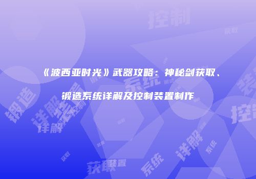《波西亚时光》武器攻略：神秘剑获取、锻造系统详解及控制装置制作