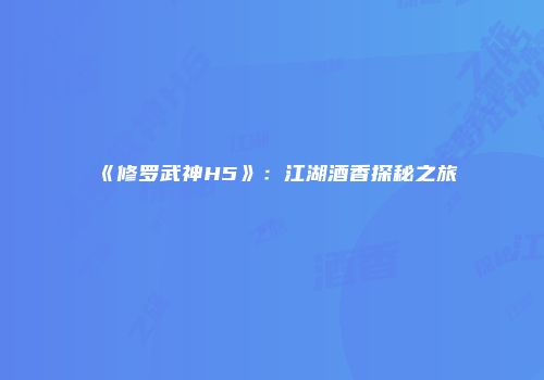 《修罗武神H5》：江湖酒香探秘之旅