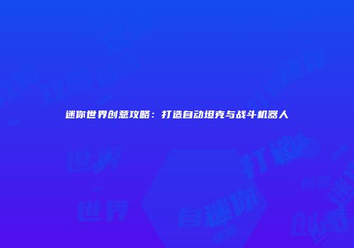 迷你世界创意攻略：打造自动坦克与战斗机器人