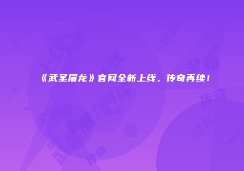 《武圣屠龙》官网全新上线，传奇再续！