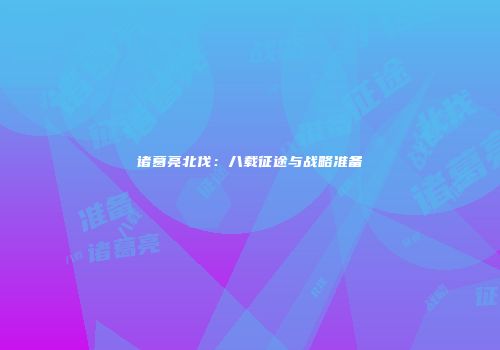 诸葛亮北伐：八载征途与战略准备