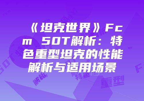 《坦克世界》Fcm 50T解析：特色重型坦克的性能解析与适用场景