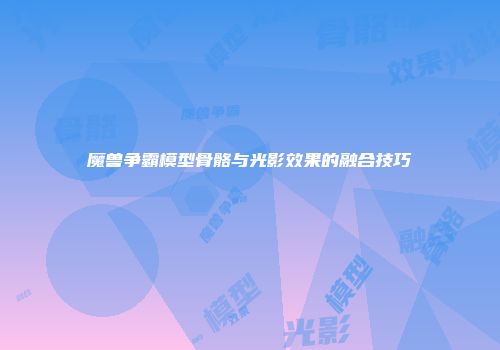 魔兽争霸模型骨骼与光影效果的融合技巧