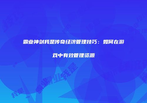 霸业神剑我是传奇经济管理技巧：如何在游戏中有效管理资源