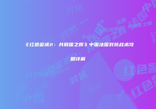 《红色警戒2：共和国之辉》中国法国对抗战术攻略详解