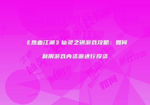 《热血江湖》仙灵之钥游戏攻略：如何利用游戏内资源进行投资