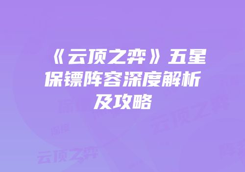 《云顶之弈》五星保镖阵容深度解析及攻略